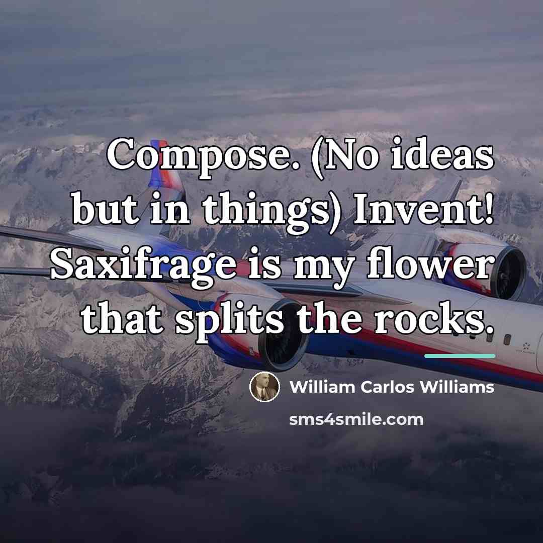 “Compose. (No ideas but in things) Invent! Saxifrage is my…” quote by William Carlos Williams