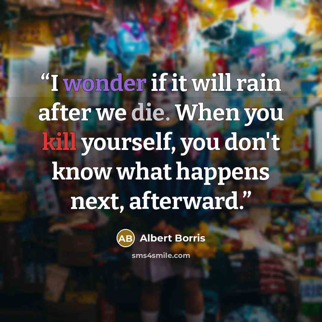 “I wonder if it will rain after we die. When you kill yourself, you don't know what happens next, afterward.” quote by Albert Borris