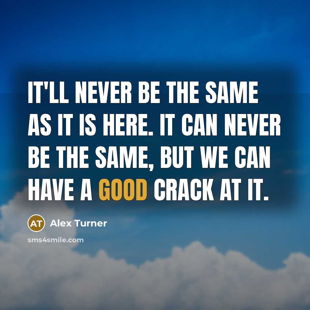 “It'll never be the same as it is here. It can never be the same, but we can have a good crack at it.” quote by Alex Turner
