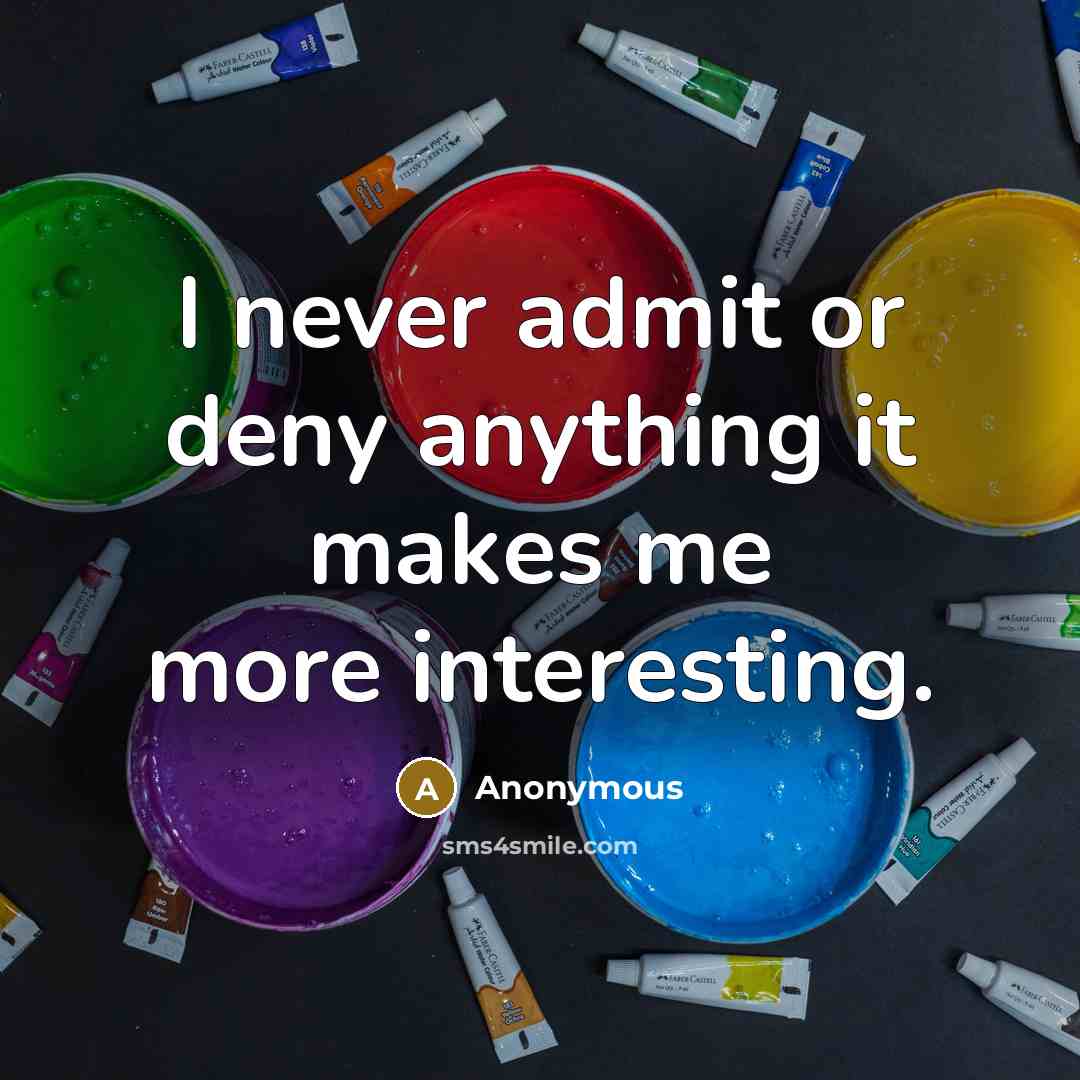 “I never admit or deny anything it makes me more interesting.” quote by Anonymous