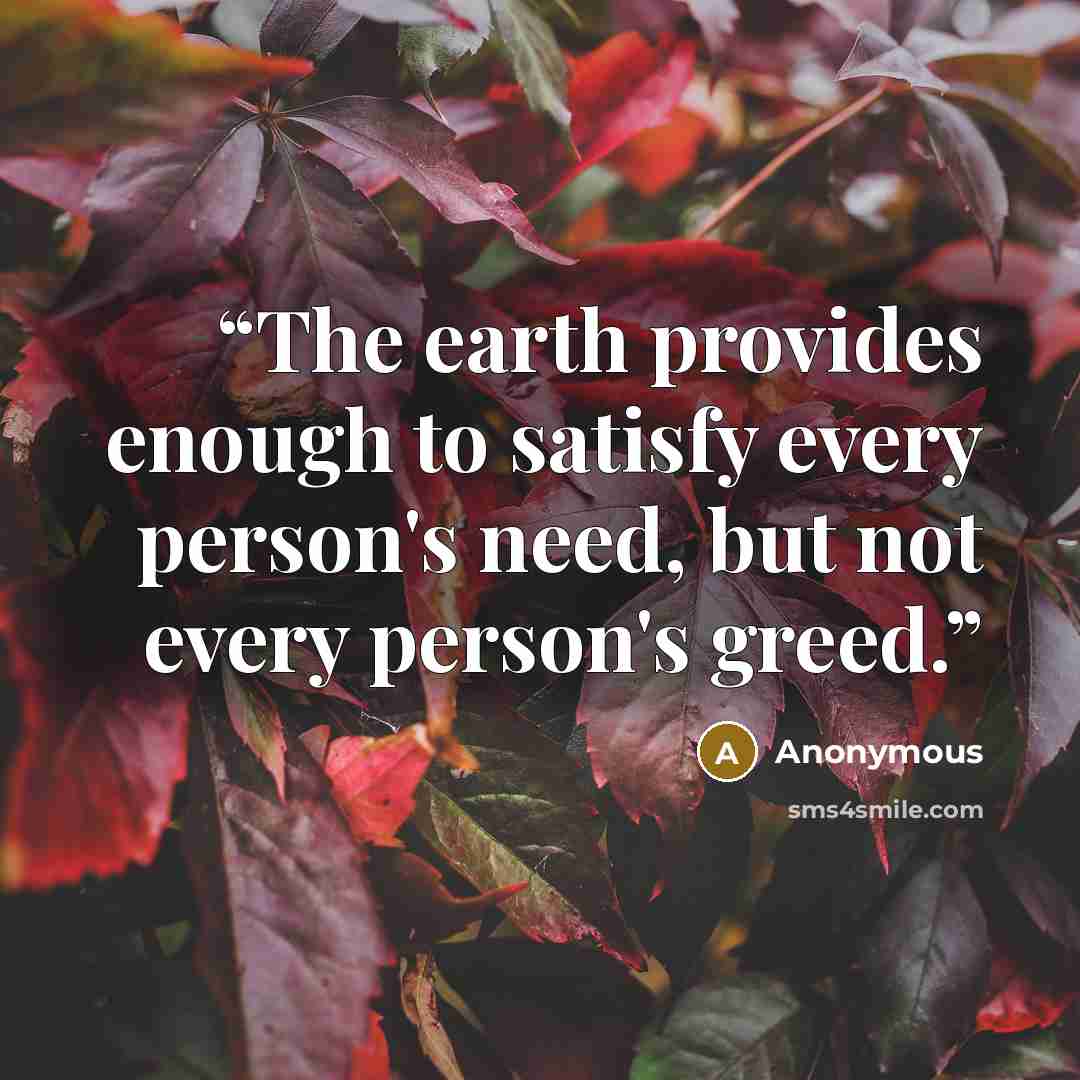 “The earth provides enough to satisfy every person's need, but not every person's greed.” quote by Anonymous