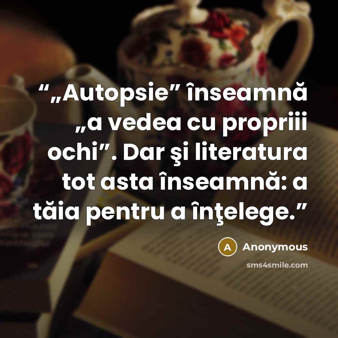 “„Autopsie” înseamnă „a vedea cu propriii ochi”. Dar şi literatura tot asta înseamnă: a tăia pentru a înţelege.” quote by Anonymous
