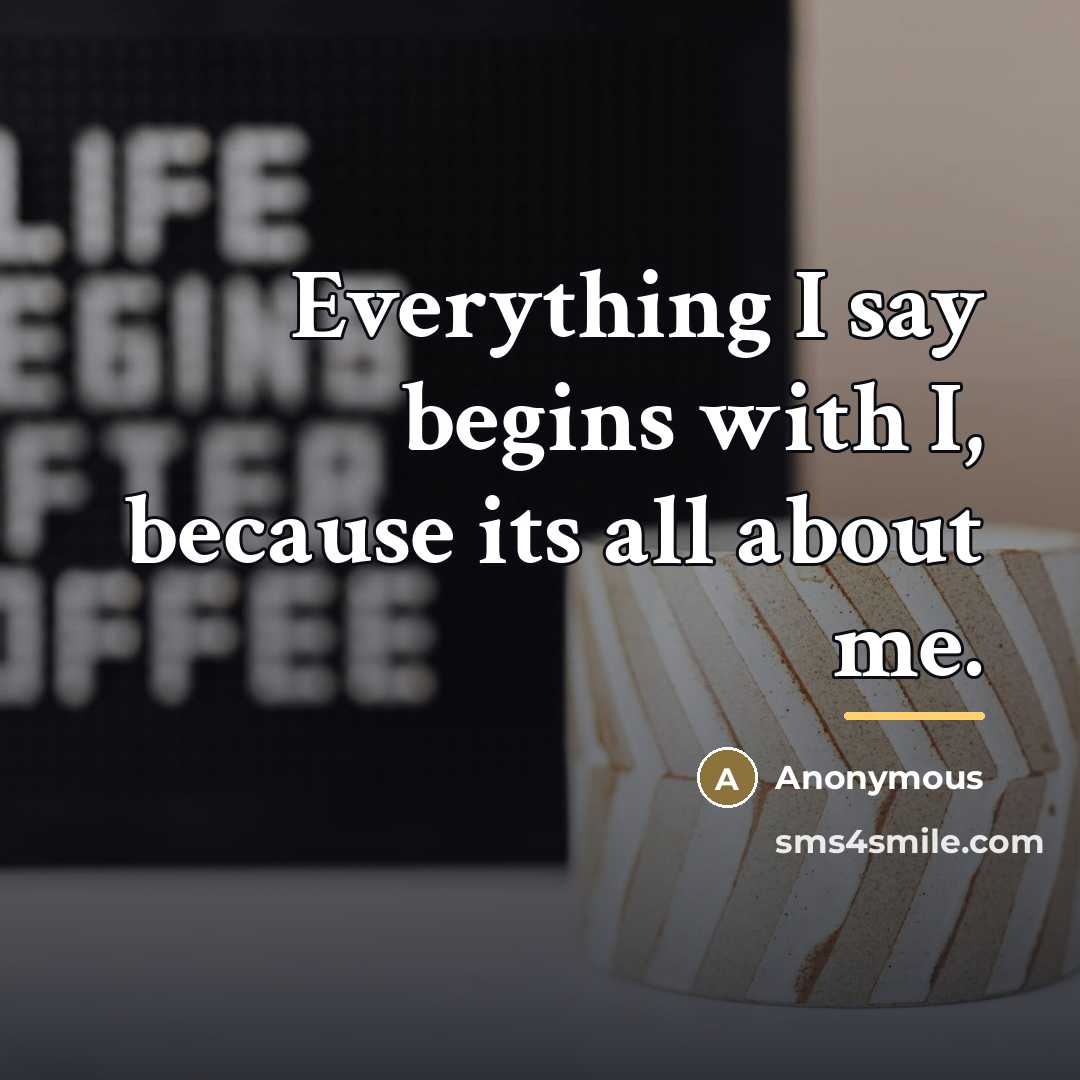 “Everything I say begins with I, because its all about…” quote by Anonymous