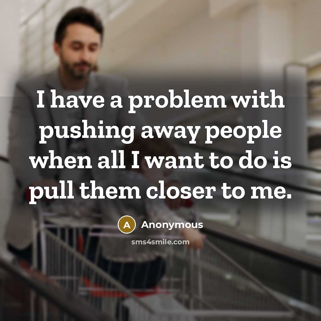 “I have a problem with pushing away people when all I want to do is pull them closer to me.” quote by Anonymous