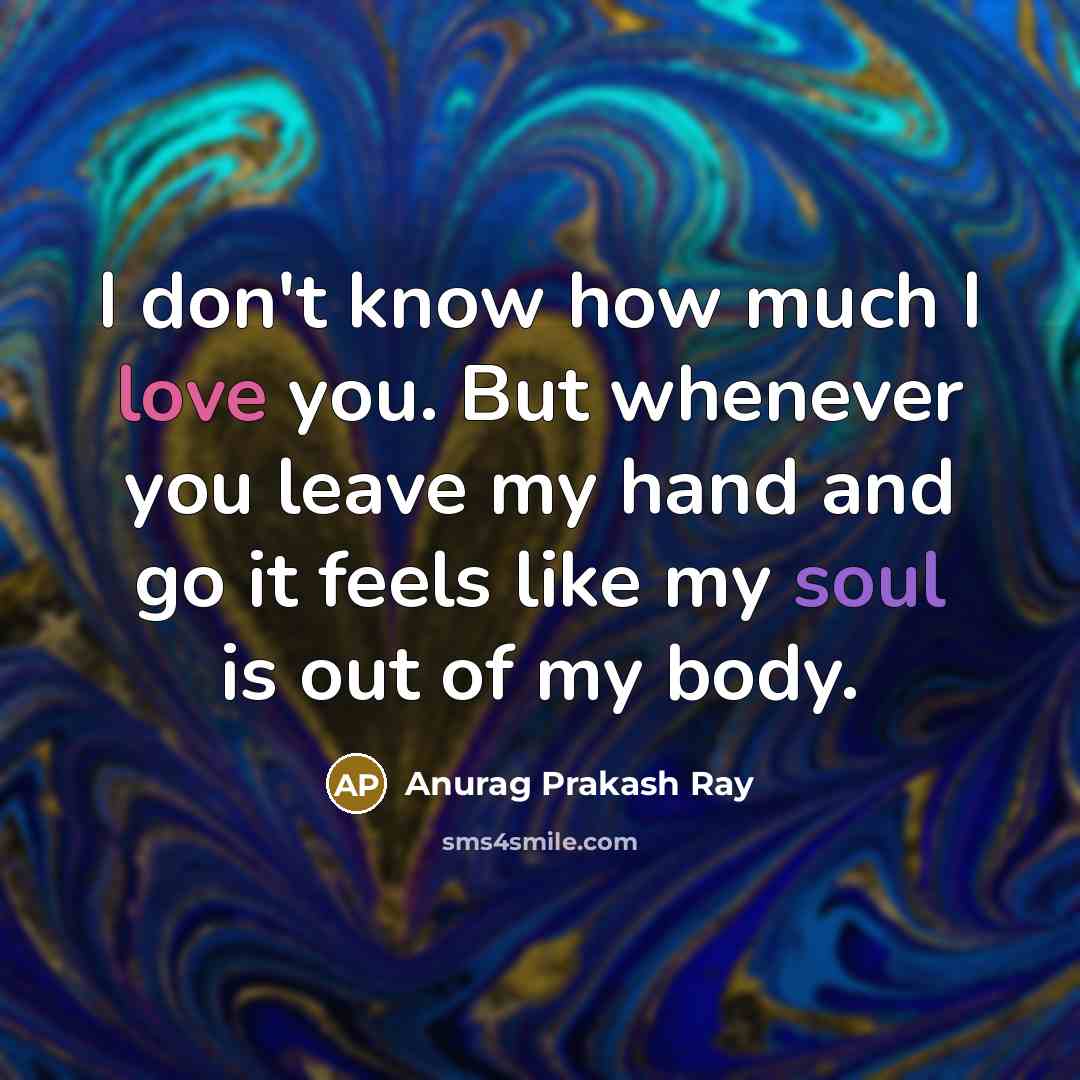 “I don't know how much I love you. But whenever you leave my hand and go it feels like my soul is out of my body.” quote by Anurag Prakash Ray