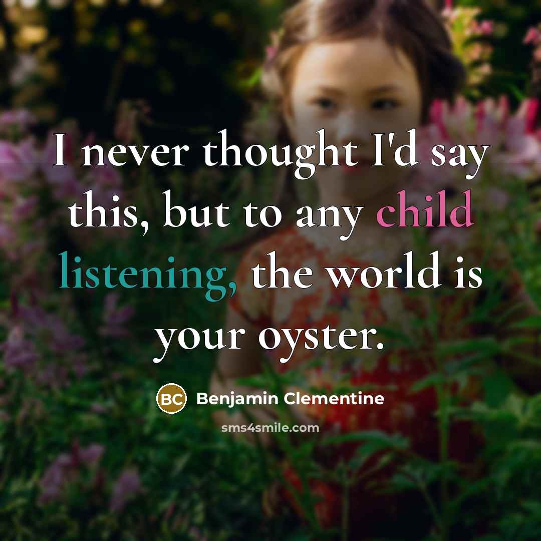 “I never thought I'd say this, but to any child listening, the world is your oyster.” quote by Benjamin Clementine