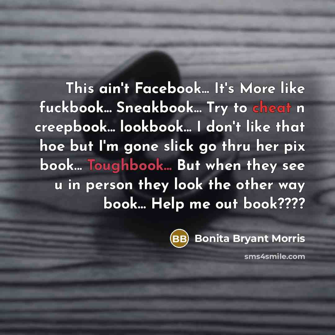 “This ain't Facebook... It's More like fuckbook... Sneakbook... Try to cheat n creepbook... lookbook... I don't like that hoe but I'm gone slick go thru her pix book... Toughbook... But when they see u in person they look the other way book… Help me out book????” quote by Bonita Bryant Morris