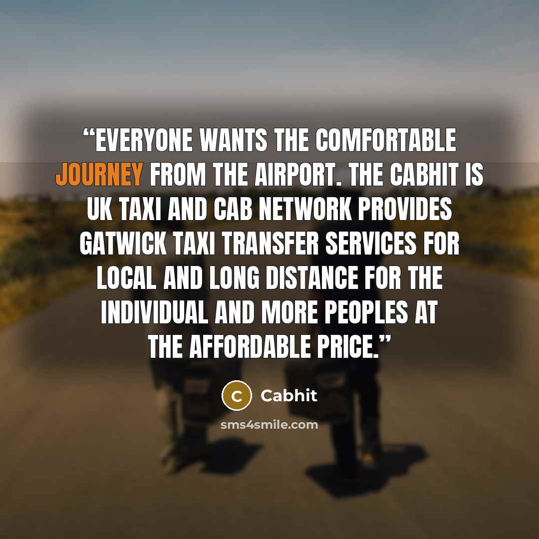 “Everyone wants the comfortable journey from the airport. The Cabhit is UK Taxi and Cab Network provides Gatwick Taxi Transfer services for local and long distance for the individual and more peoples at the affordable price.” quote by Cabhit