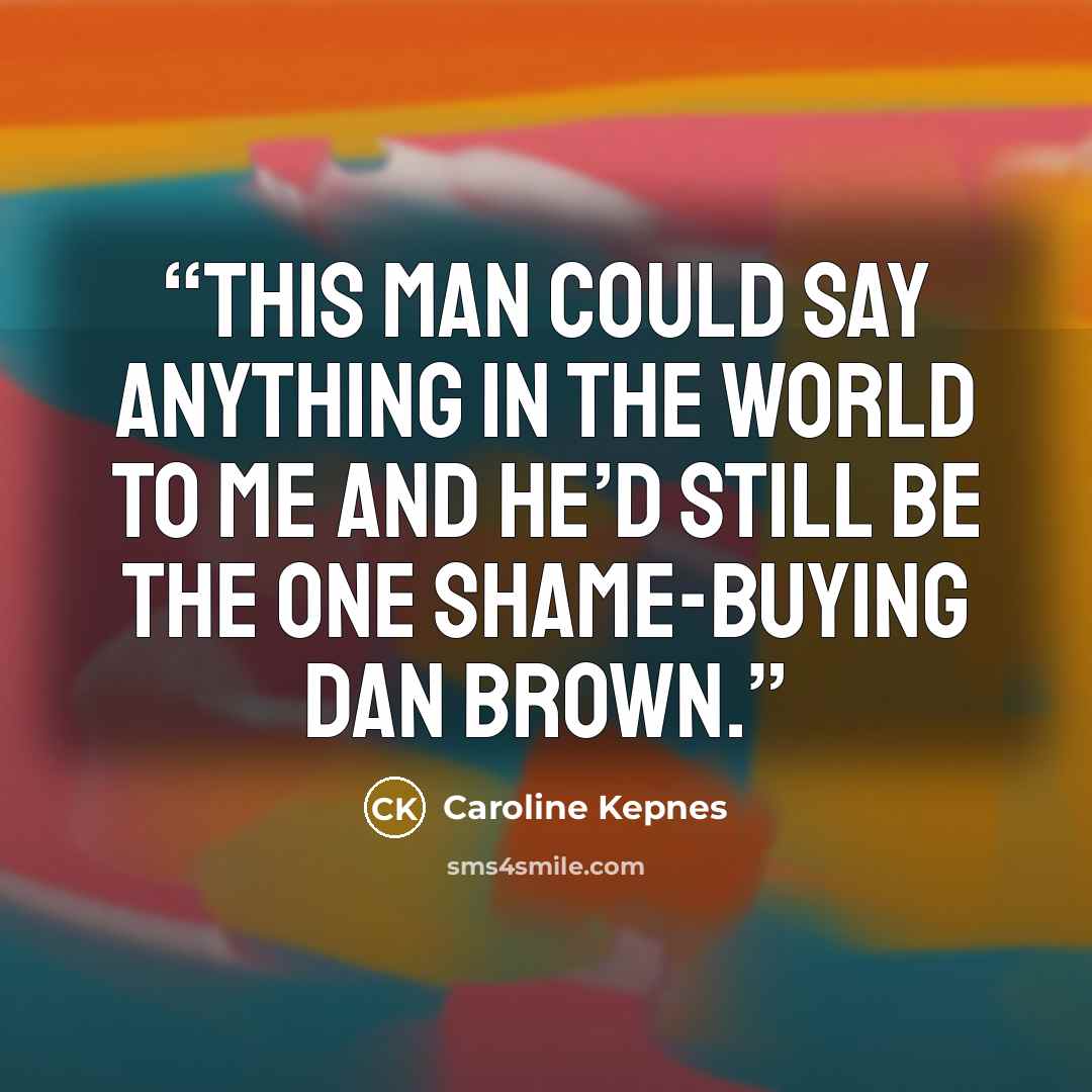 “This man could say anything in the world to me and he’d still be the one shame-buying Dan Brown.” quote by Caroline Kepnes