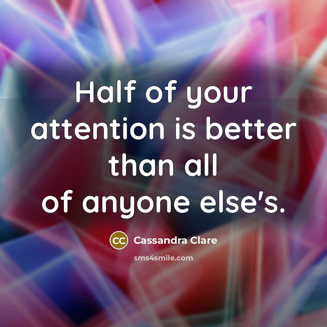 “Half of your attention is better than all of anyone…” quote by Cassandra Clare