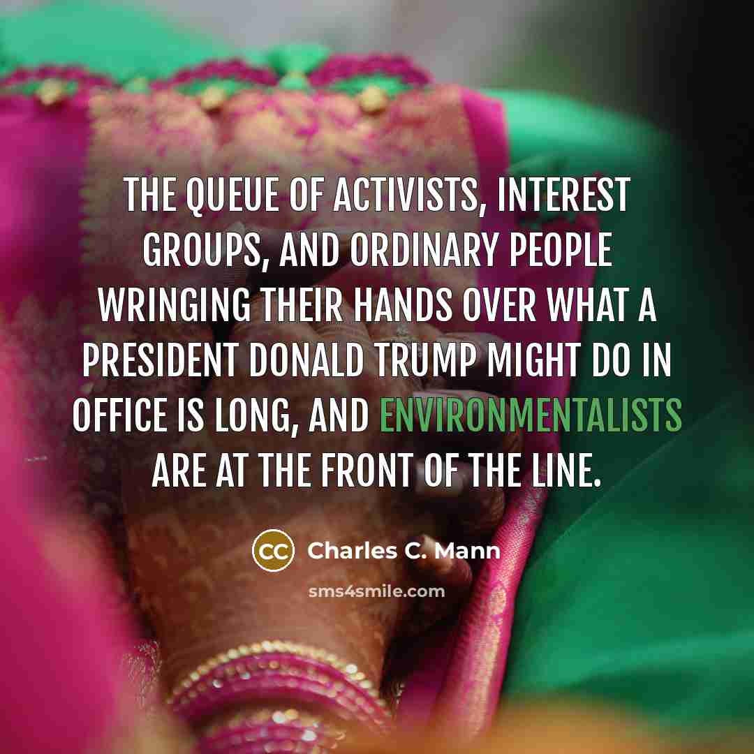“The queue of activists, interest groups, and ordinary people wringing their hands over what a President Donald Trump might do in office is long, and environmentalists are at the front of the line.” quote by Charles C. Mann
