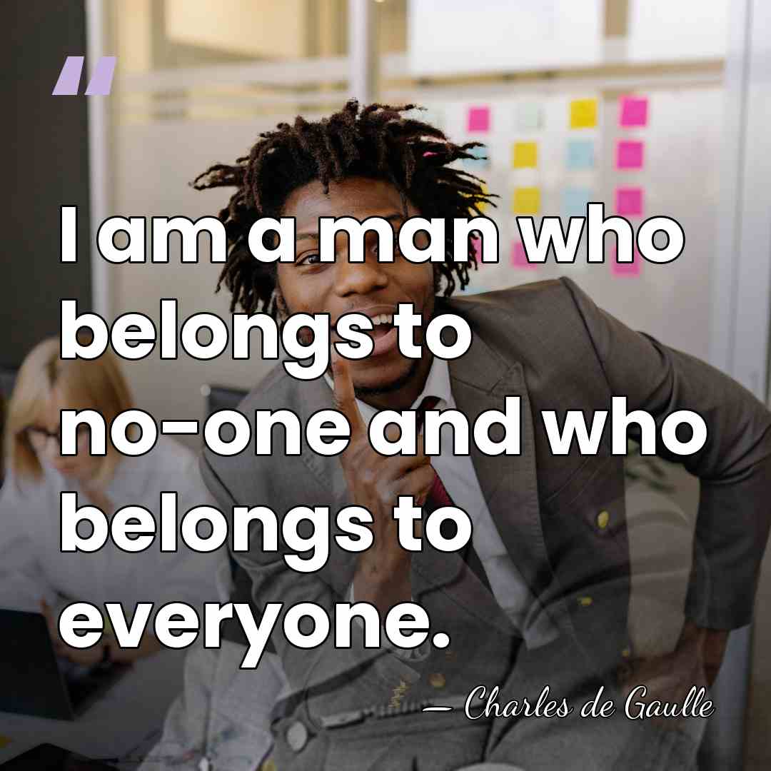 I am a man who belongs to no-one and who belongs to&hellip; - Charles de Gaulle