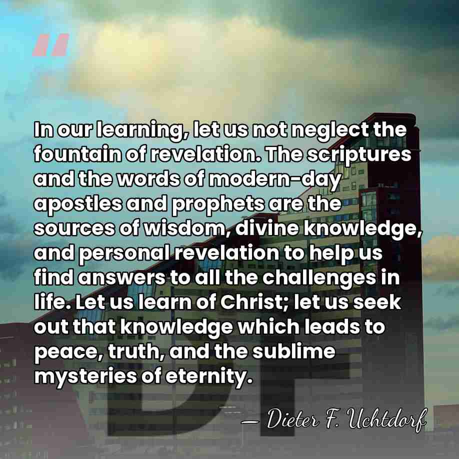 In our learning, let us not neglect the fountain of revelation. The&hellip; - Dieter F. Uchtdorf