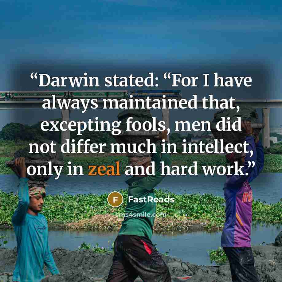 “Darwin stated: “For I have always maintained that, excepting fools, men did not differ much in intellect, only in zeal and hard work.” quote by FastReads