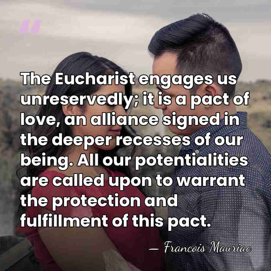 The Eucharist engages us unreservedly; it is a pact of love, an&hellip; - Francois Mauriac