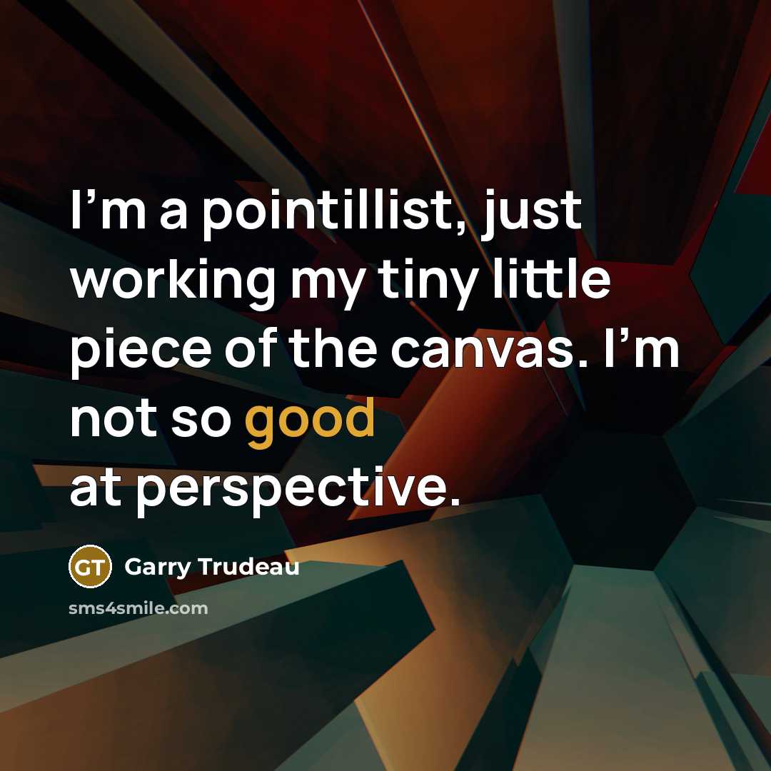 “I'm a pointillist, just working my tiny little piece of the canvas. I'm not so good at perspective.” quote by Garry Trudeau