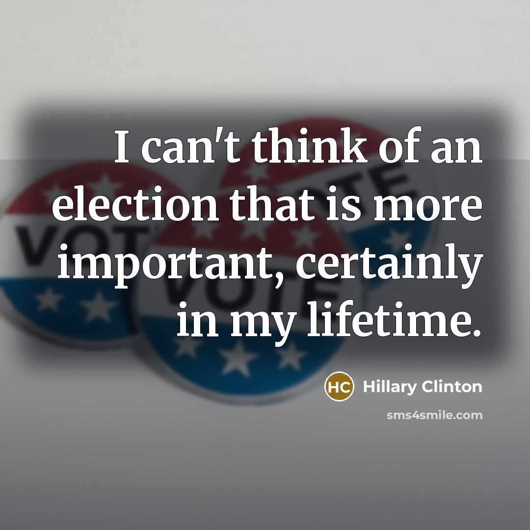 “I can`t think of an election that is more important,…” quote by Hillary Clinton