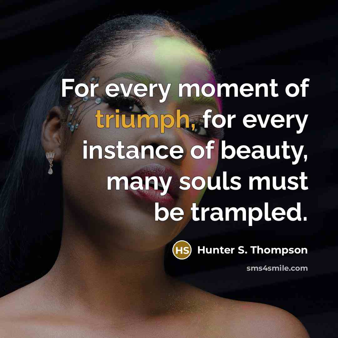 “For every moment of triumph, for every instance of beauty,…” quote by Hunter S. Thompson