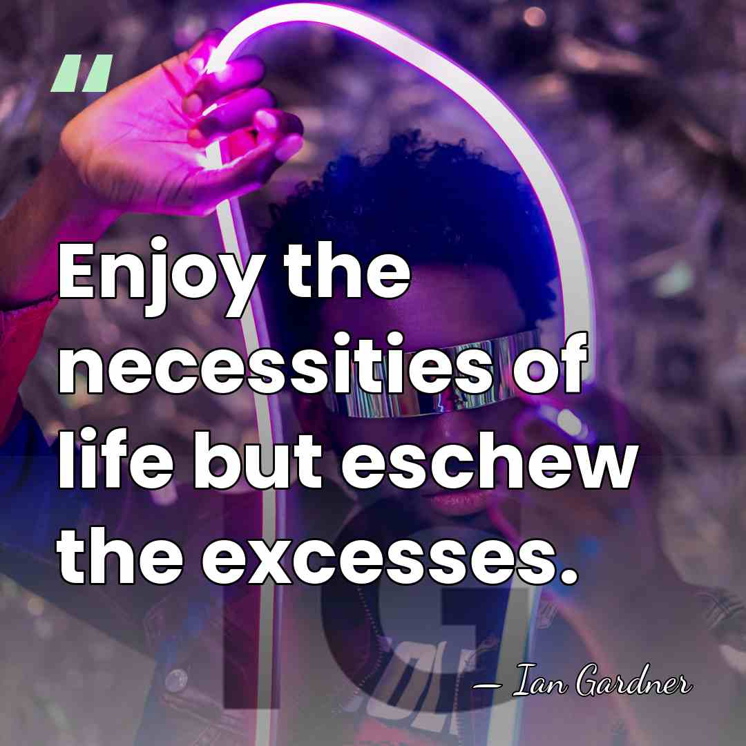 Enjoy the necessities of life but eschew the excesses. - Ian Gardner