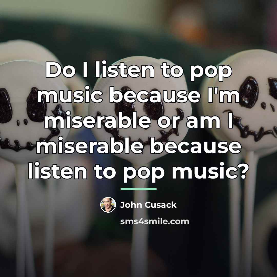 “Do I listen to pop music because I'm miserable or…” quote by John Cusack