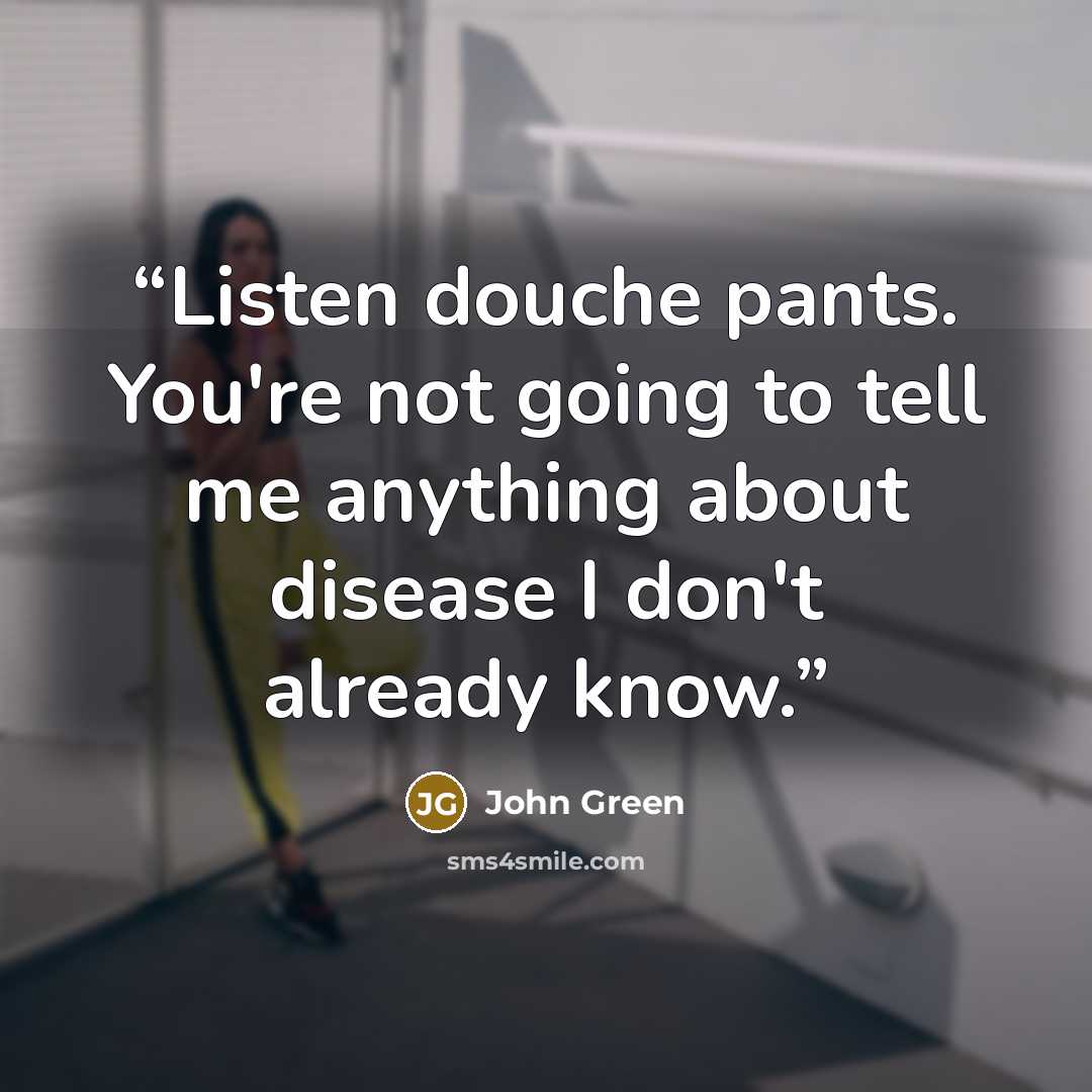 “Listen douche pants. You're not going to tell me anything about disease I don't already know.” quote by John Green