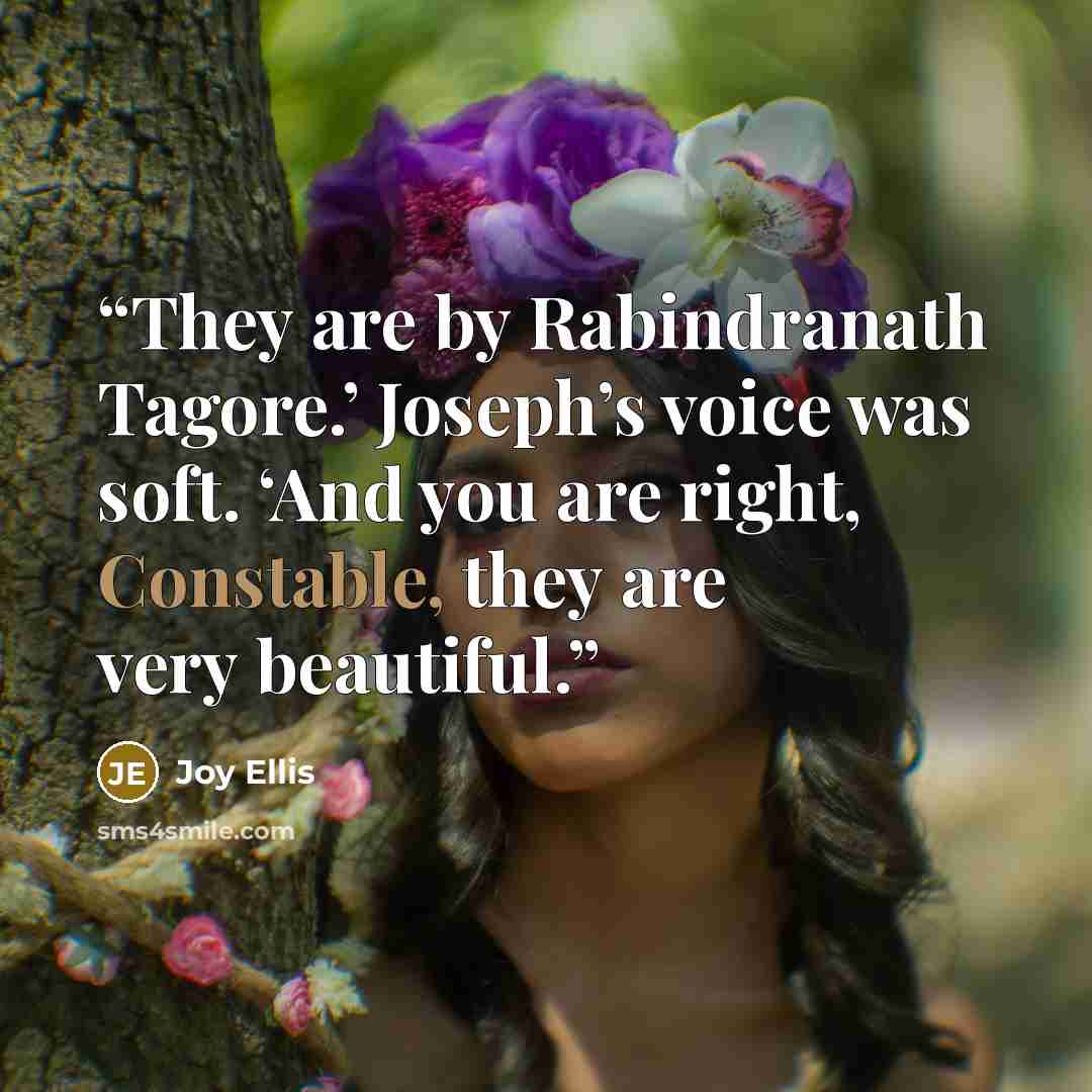 “They are by Rabindranath Tagore.’ Joseph’s voice was soft. ‘And you are right, Constable, they are very beautiful.” quote by Joy Ellis