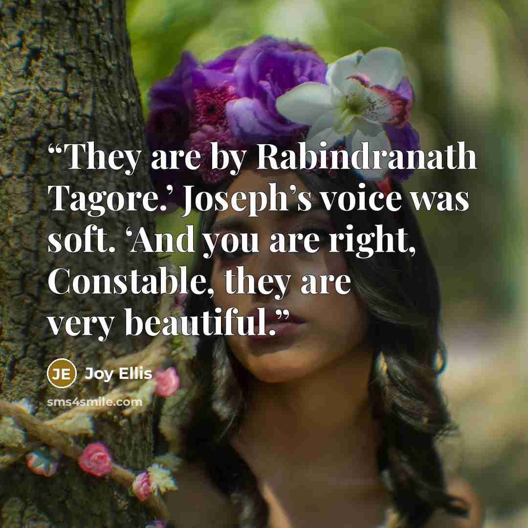 “They are by Rabindranath Tagore.’ Joseph’s voice was soft. ‘And you are right, Constable, they are very beautiful.” quote by Joy Ellis