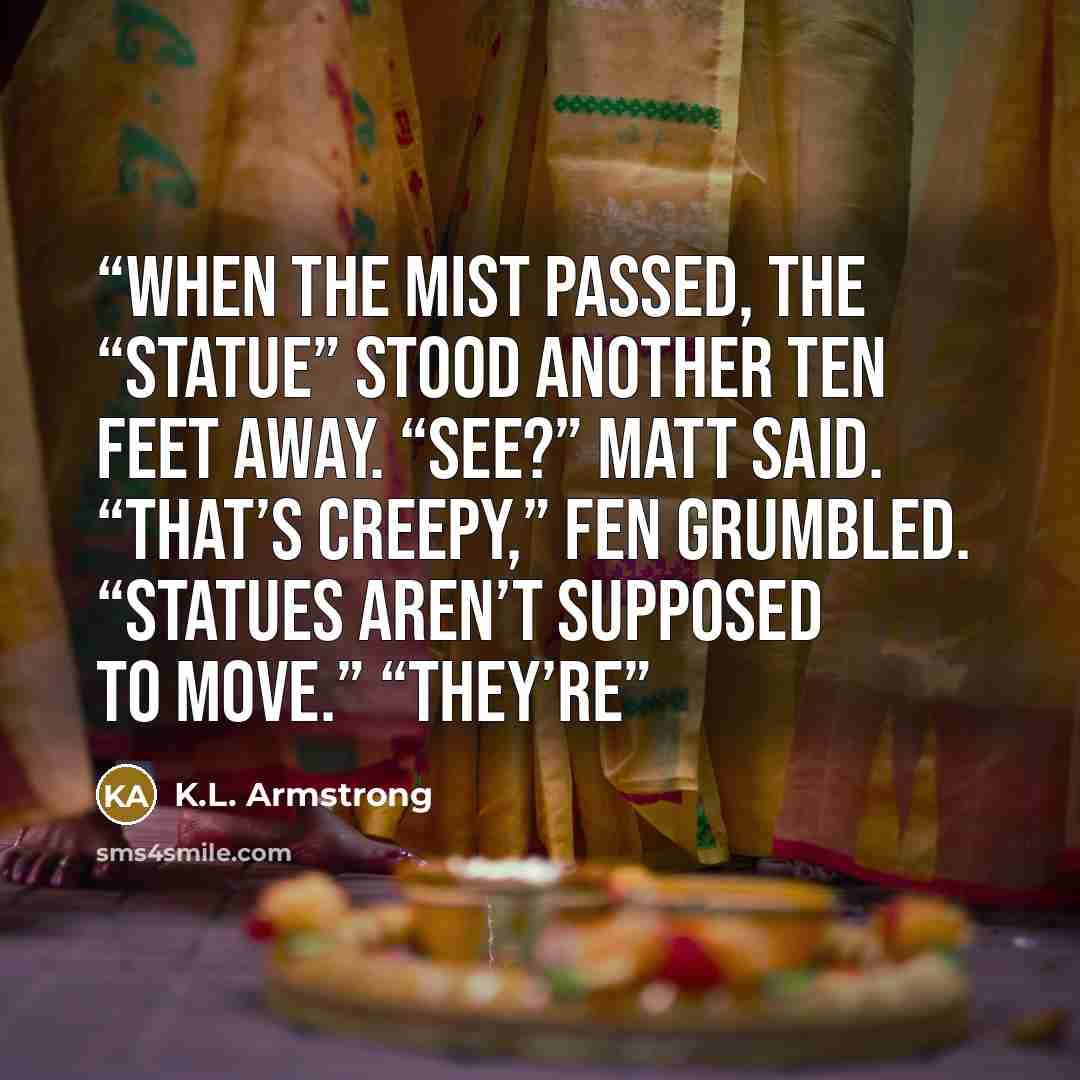 “When the mist passed, the “statue” stood another ten feet away. “See?” Matt said. “That’s creepy,” Fen grumbled. “Statues aren’t supposed to move.” “They’re” quote by K.L. Armstrong
