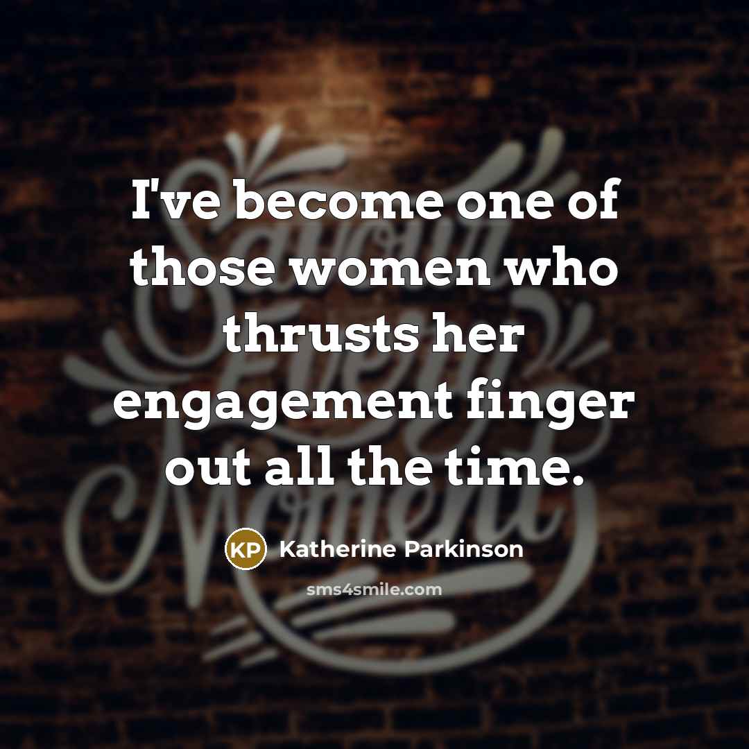 “I've become one of those women who thrusts her engagement…” quote by Katherine Parkinson