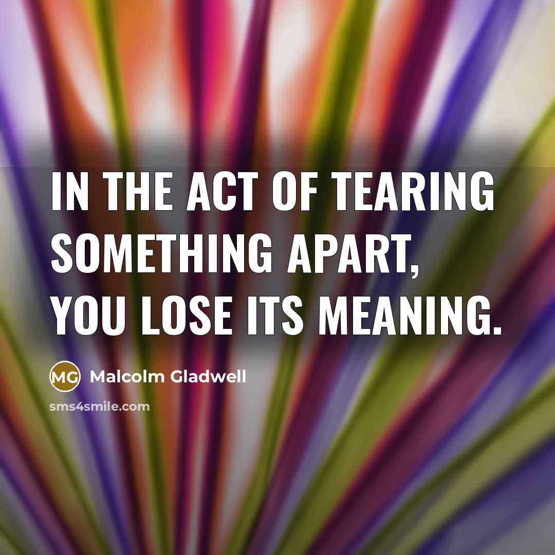“In the act of tearing something apart, you lose its…” quote by Malcolm Gladwell