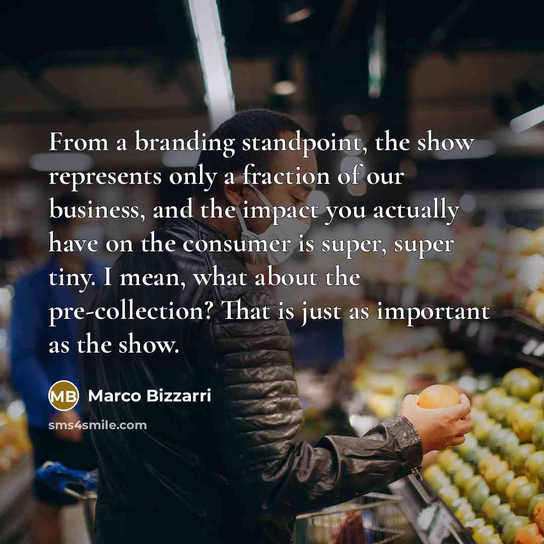 “From a branding standpoint, the show represents only a fraction of our business, and the impact you actually have on the consumer is super, super tiny. I mean, what about the pre-collection? That is just as important as the show.” quote by Marco Bizzarri