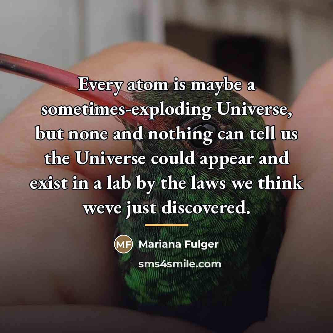 “Every atom is maybe a sometimes-exploding Universe, but none and…” quote by Mariana Fulger