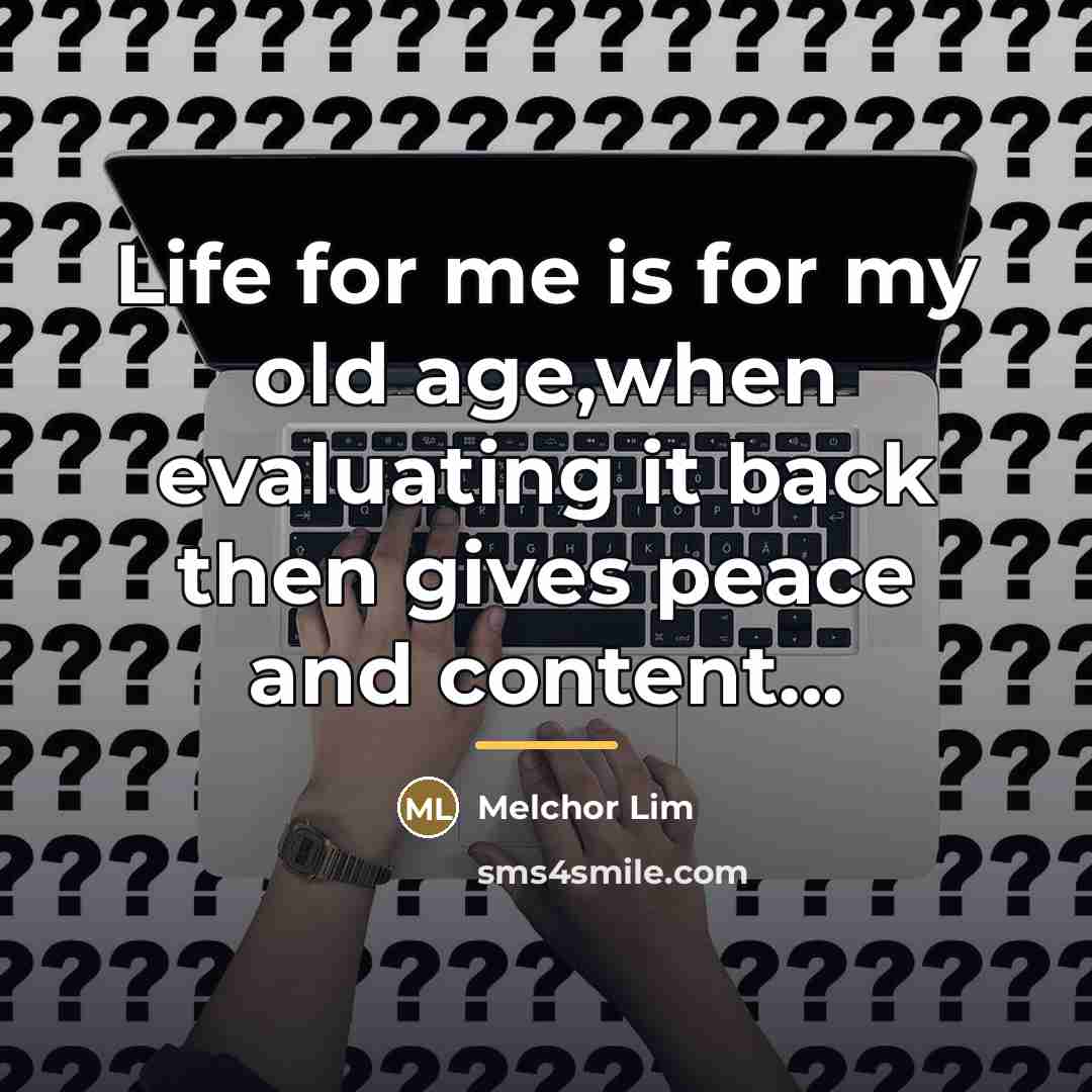 “Life for me is for my old age,when evaluating it…” quote by Melchor Lim