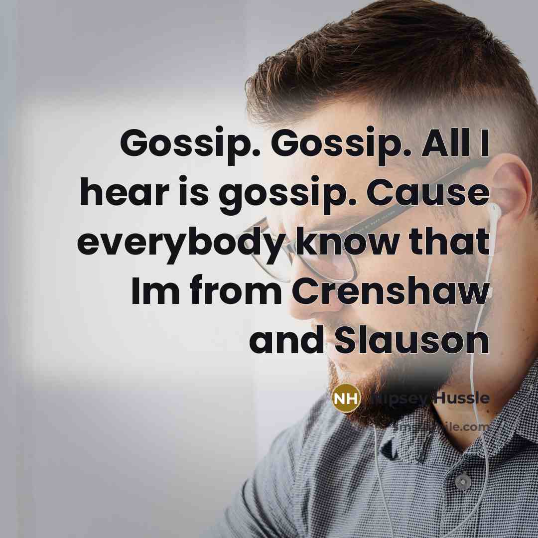 “Gossip. Gossip. All I hear is gossip. Cause everybody know…” quote by Nipsey Hussle