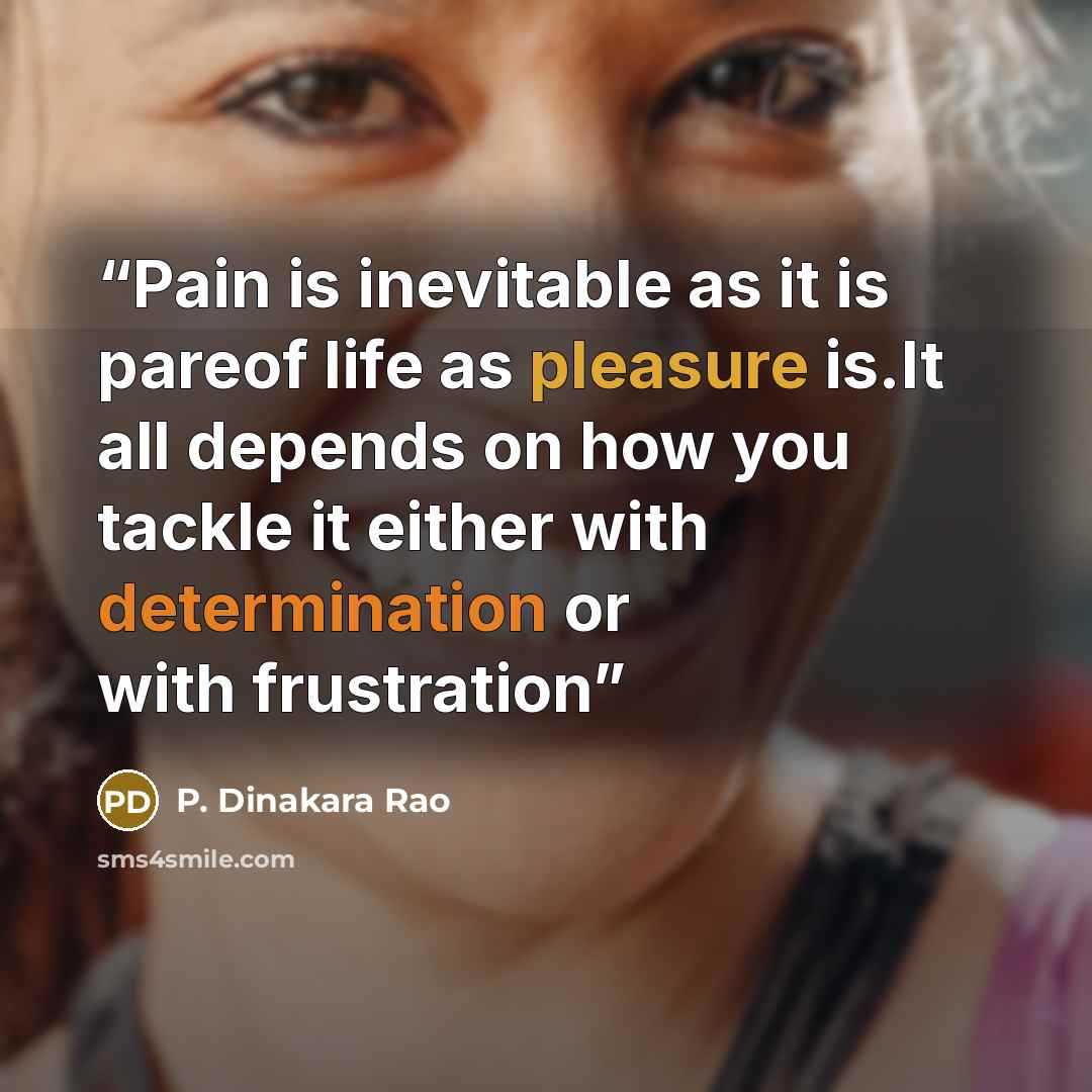 “Pain is inevitable as it is pareof life as pleasure is.It all depends on how you tackle it either with determination or with frustration” quote by P. Dinakara Rao