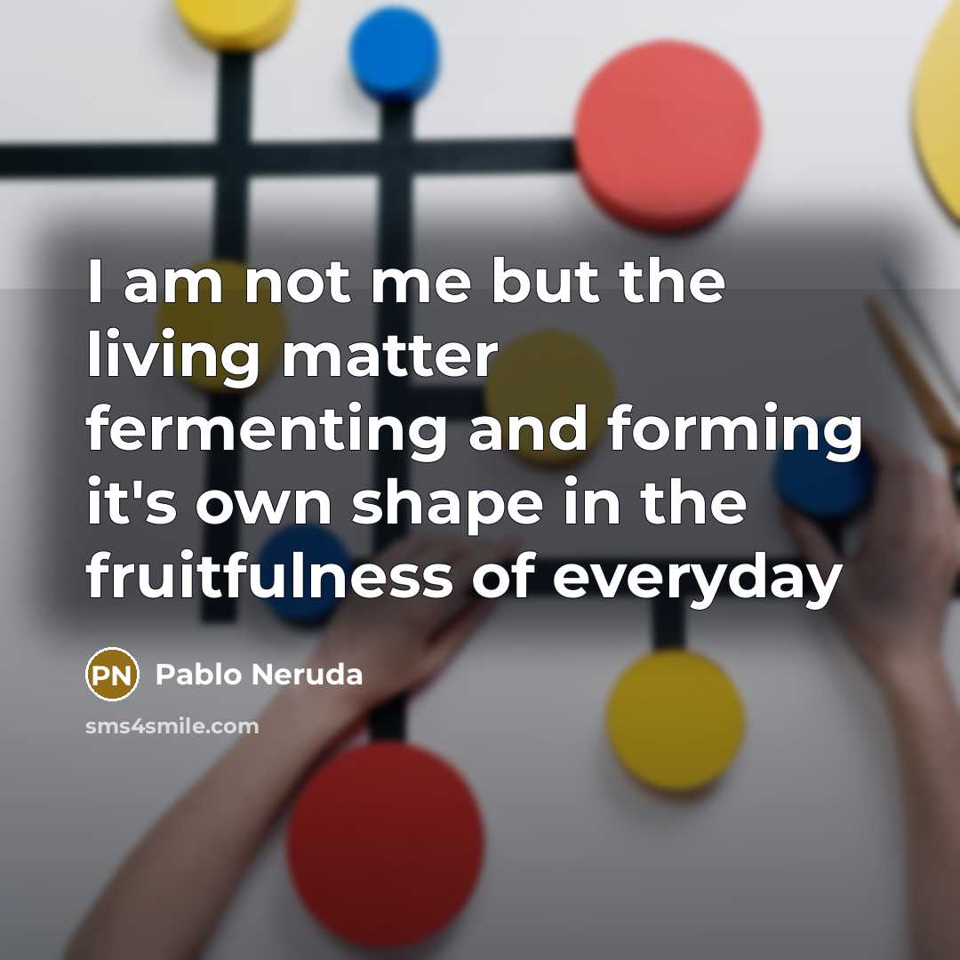 “I am not me but the living matter fermenting and…” quote by Pablo Neruda