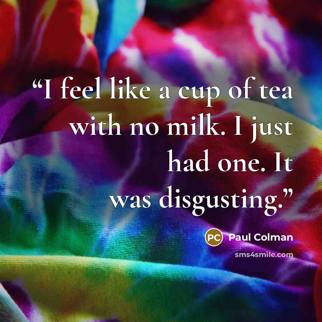“I feel like a cup of tea with no milk. I just had one. It was disgusting.” quote by Paul Colman