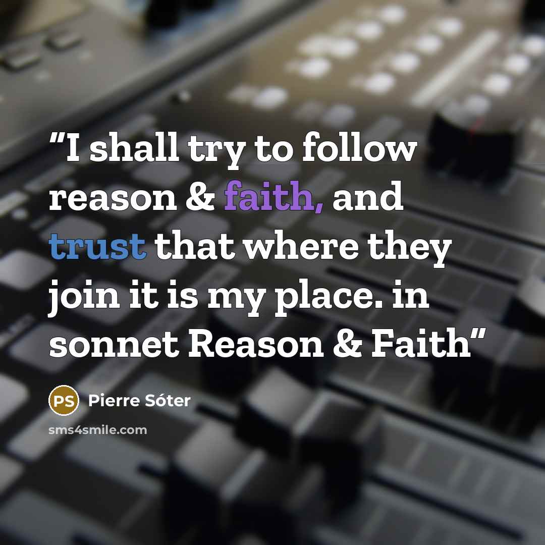 “I shall try to follow reason & faith, and trust that where they join it is my place. in sonnet Reason & Faith” quote by Pierre Sóter