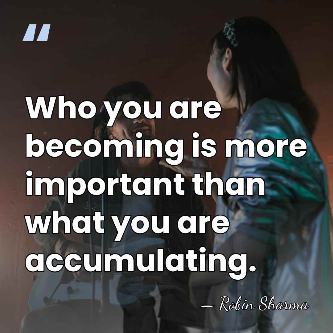 Who you are becoming is more important than what you are accumulating. - Robin Sharma
