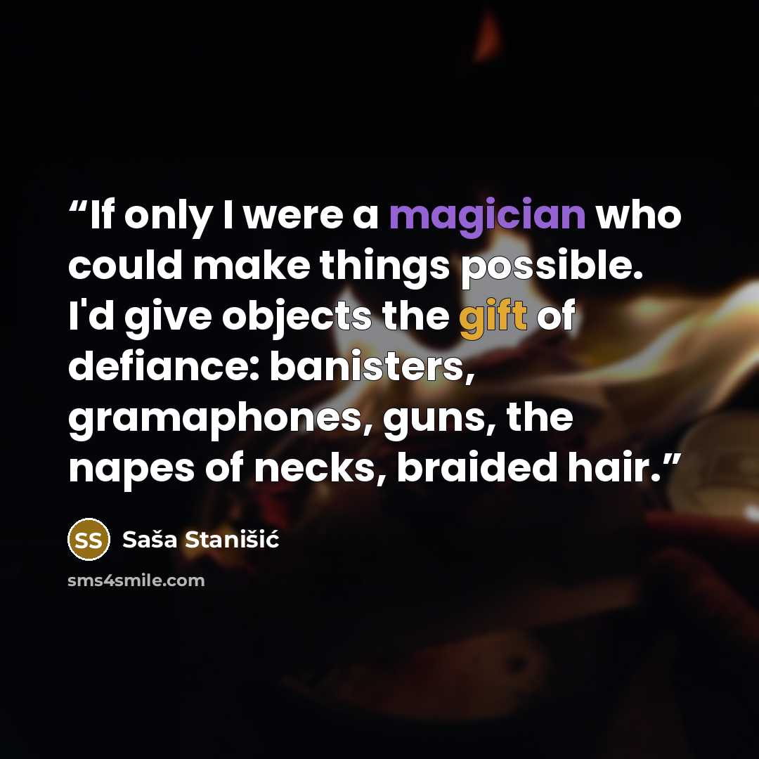 “If only I were a magician who could make things possible. I'd give objects the gift of defiance: banisters, gramaphones, guns, the napes of necks, braided hair.” quote by Saša Stanišić