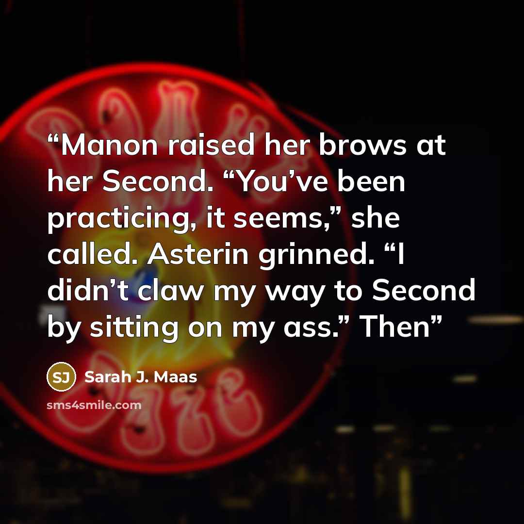 “Manon raised her brows at her Second. “You’ve been practicing, it seems,” she called. Asterin grinned. “I didn’t claw my way to Second by sitting on my ass.” Then” quote by Sarah J. Maas