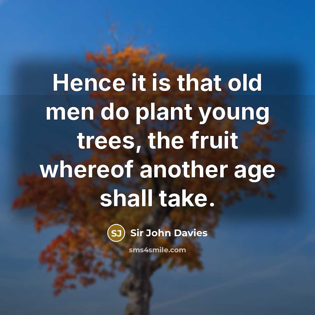 “Hence it is that old men do plant young trees,…” quote by Sir John Davies