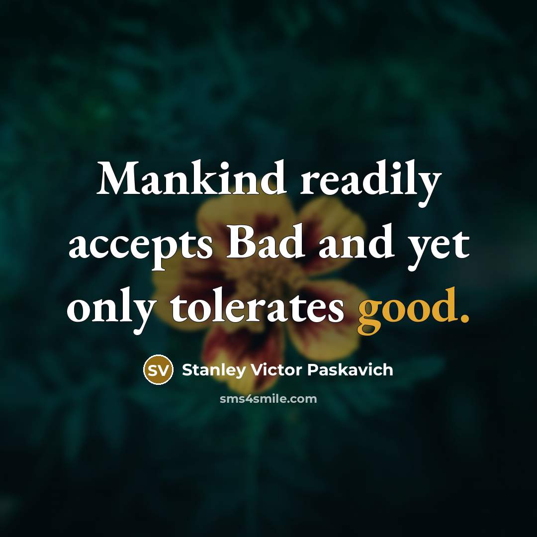 “Mankind readily accepts Bad and yet only tolerates good.” quote by Stanley Victor Paskavich