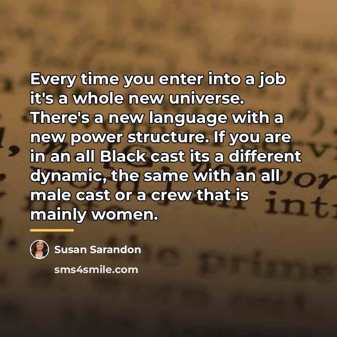 “Every time you enter into a job it's a whole…” quote by Susan Sarandon