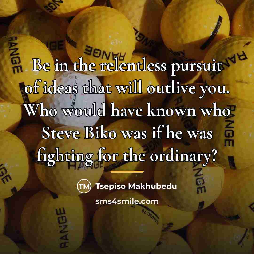 “Be in the relentless pursuit of ideas that will outlive…” quote by Tsepiso Makhubedu