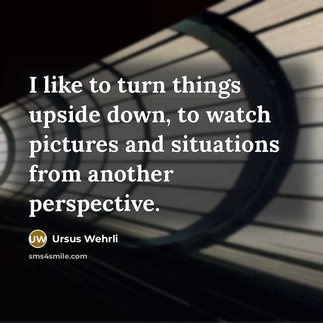 “I like to turn things upside down, to watch pictures…” quote by Ursus Wehrli