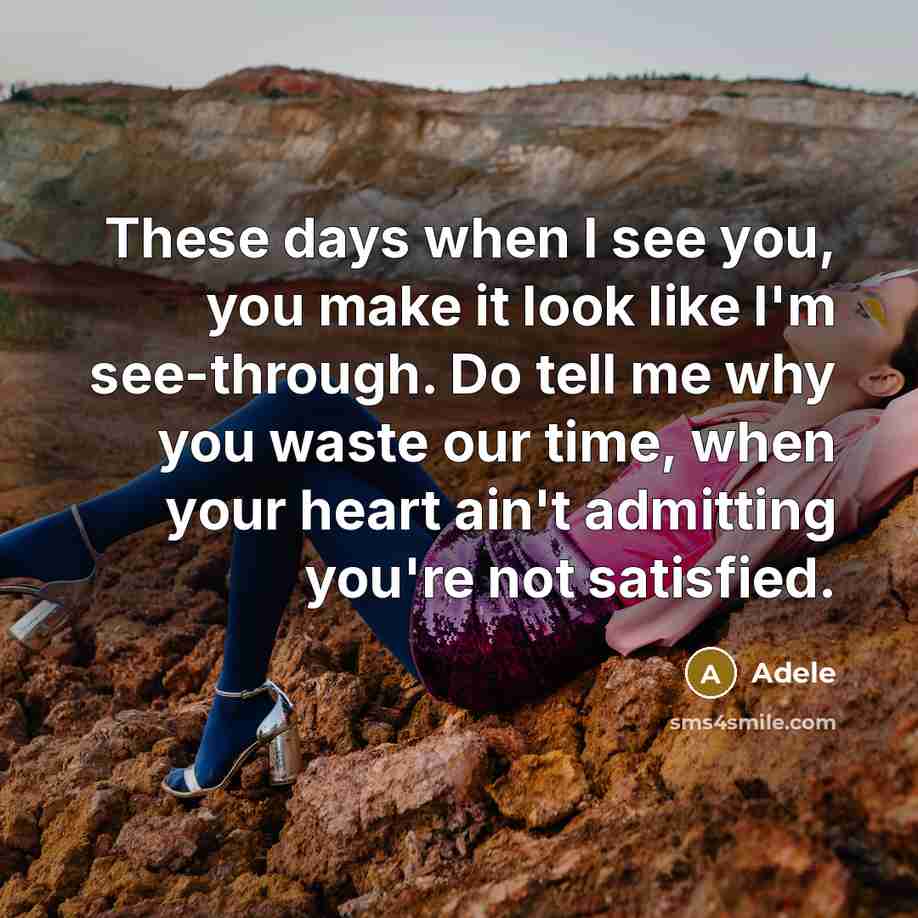 “These days when I see you, you make it look like I'm see-through. Do tell me why you waste our time, when your heart ain't admitting you're not satisfied.” quote by Adele