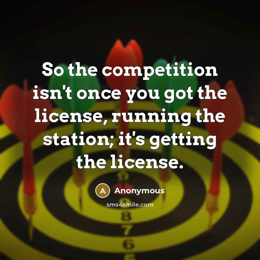 “So the competition isn't once you got the license, running…” quote by Anonymous