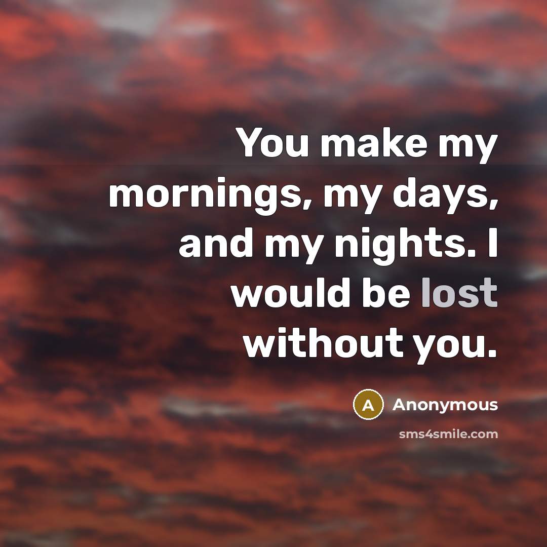 “You make my mornings, my days, and my nights. I would be lost without you.” quote by Anonymous