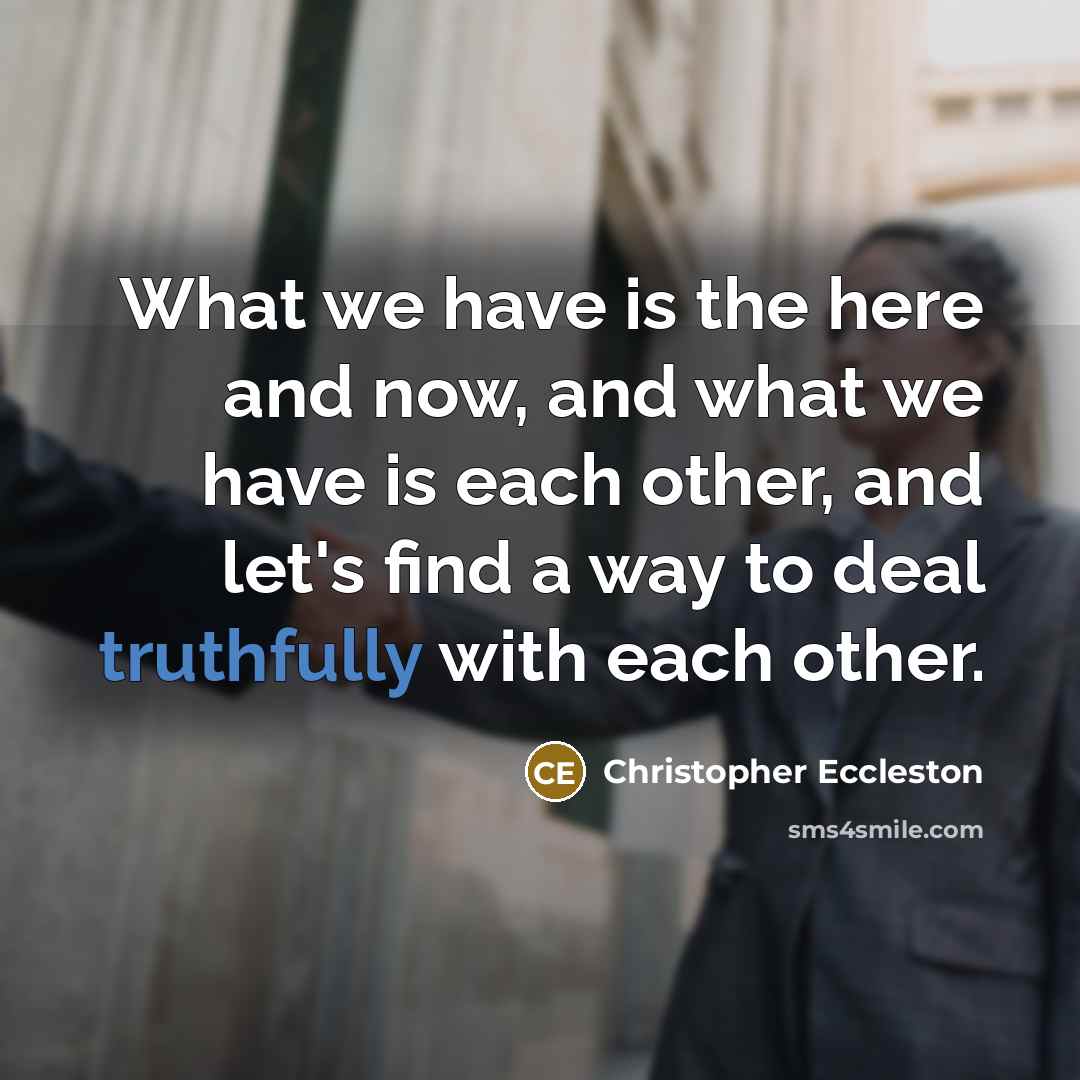 “What we have is the here and now, and what we have is each other, and let's find a way to deal truthfully with each other.” quote by Christopher Eccleston